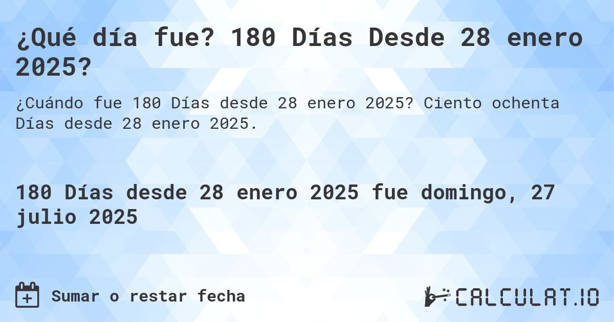 ¿Qué día fue? 180 Días Desde 28 enero 2025?. Ciento ochenta Días desde 28 enero 2025.