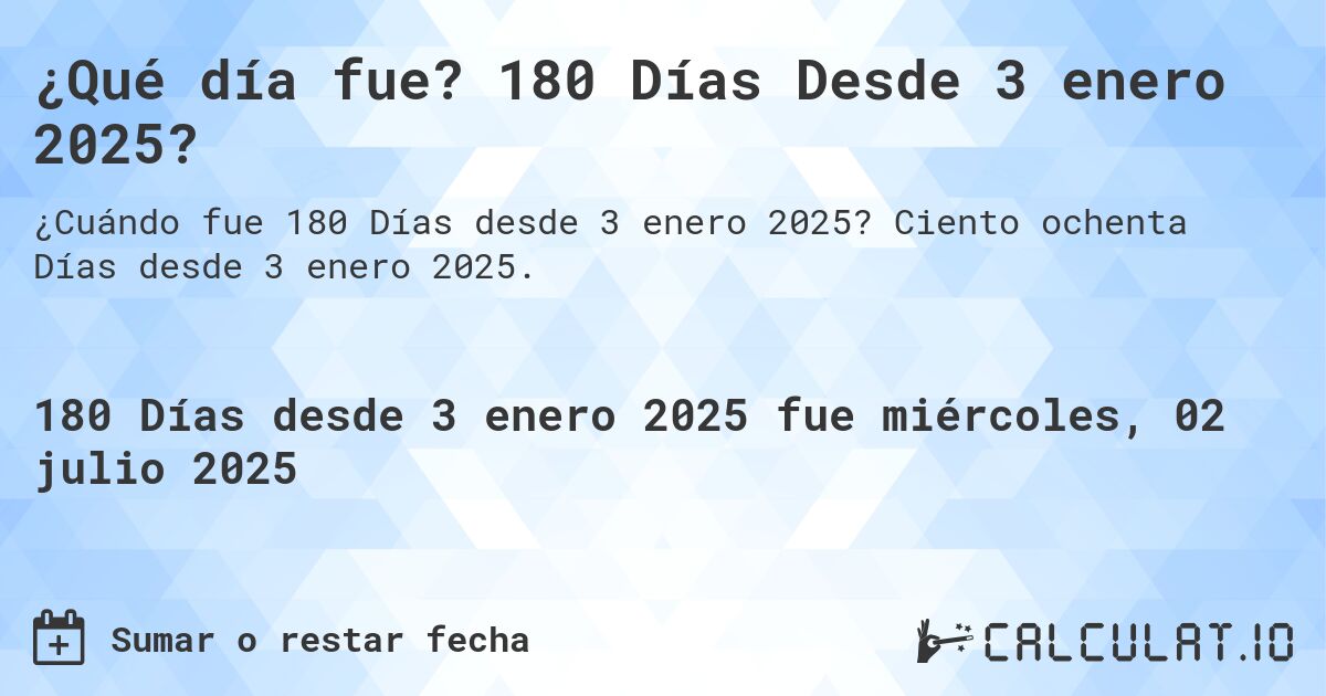 ¿Qué día fue? 180 Días Desde 3 enero 2025?. Ciento ochenta Días desde 3 enero 2025.