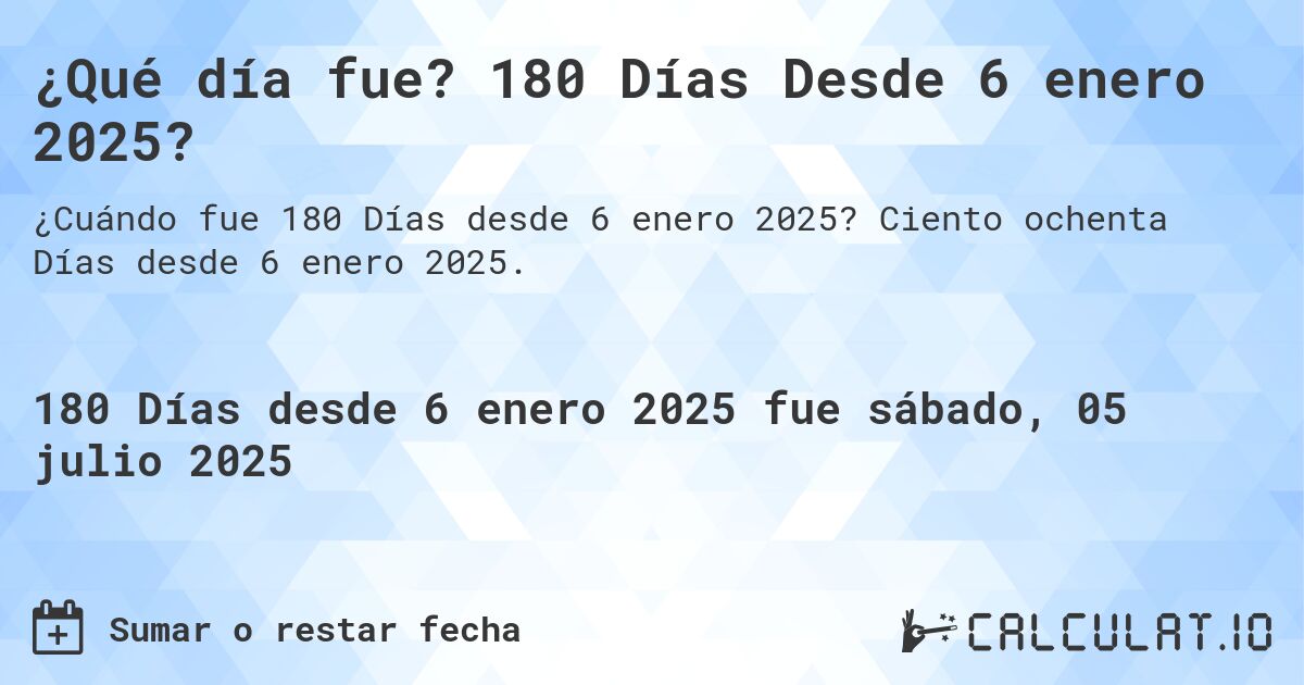 ¿Qué día fue? 180 Días Desde 6 enero 2025?. Ciento ochenta Días desde 6 enero 2025.