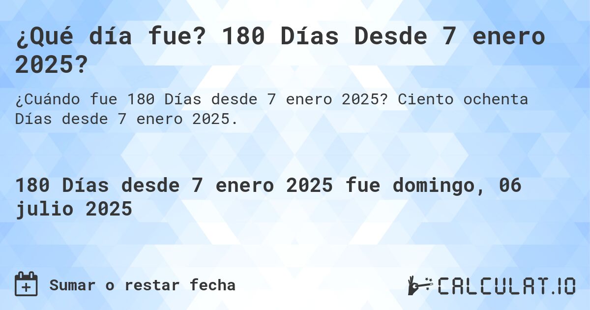 ¿Qué día fue? 180 Días Desde 7 enero 2025?. Ciento ochenta Días desde 7 enero 2025.