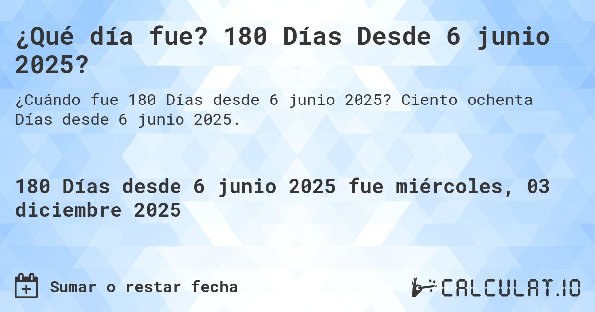 ¿Qué día fue? 180 Días Desde 6 junio 2025?. Ciento ochenta Días desde 6 junio 2025.