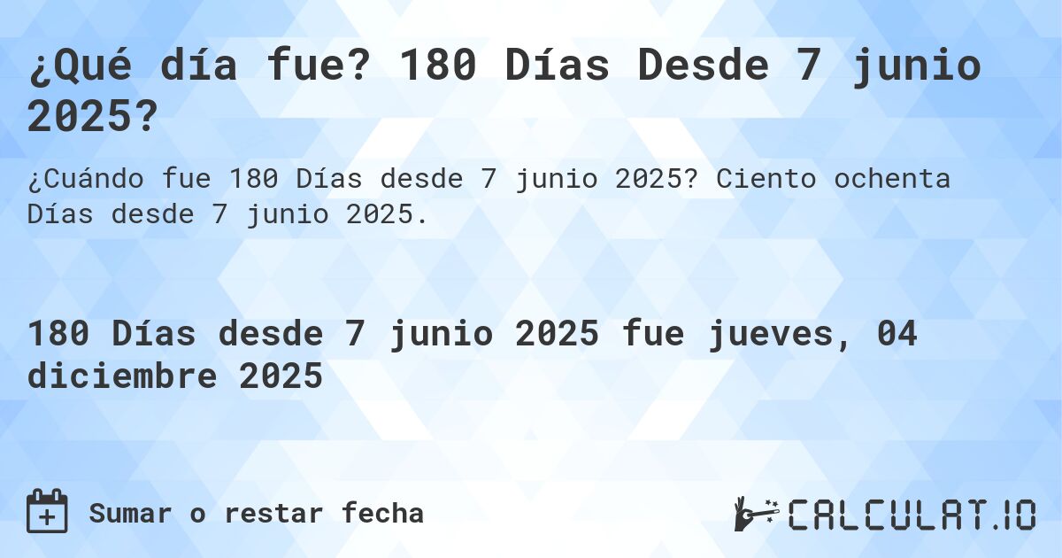 ¿Qué día fue? 180 Días Desde 7 junio 2025?. Ciento ochenta Días desde 7 junio 2025.