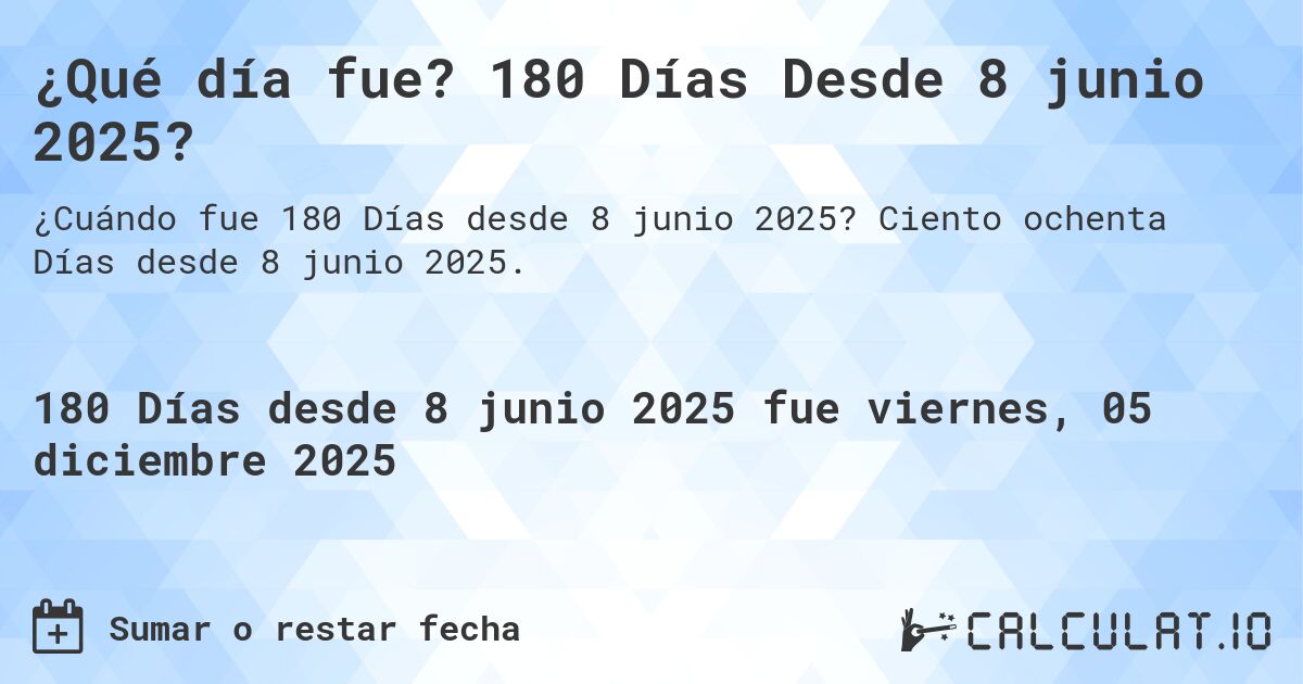 ¿Qué día fue? 180 Días Desde 8 junio 2025?. Ciento ochenta Días desde 8 junio 2025.