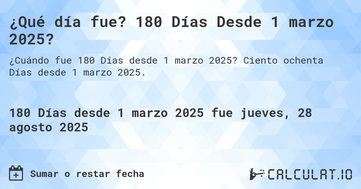 ¿Qué día fue? 180 Días Desde 1 marzo 2025?. Ciento ochenta Días desde 1 marzo 2025.