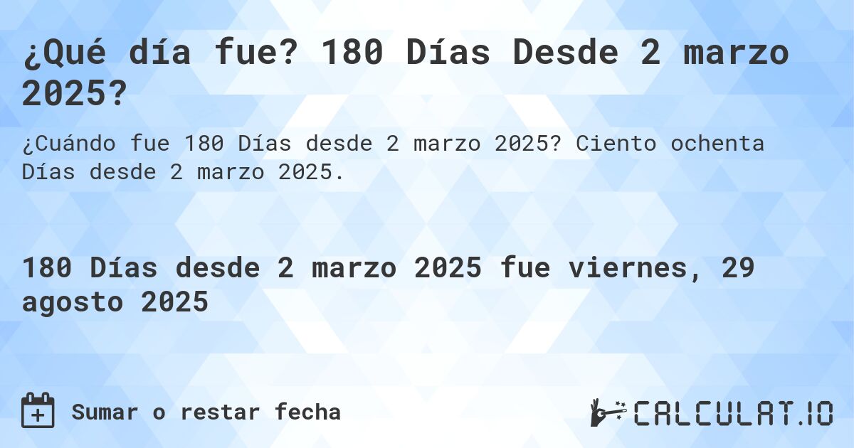 ¿Qué día fue? 180 Días Desde 2 marzo 2025?. Ciento ochenta Días desde 2 marzo 2025.