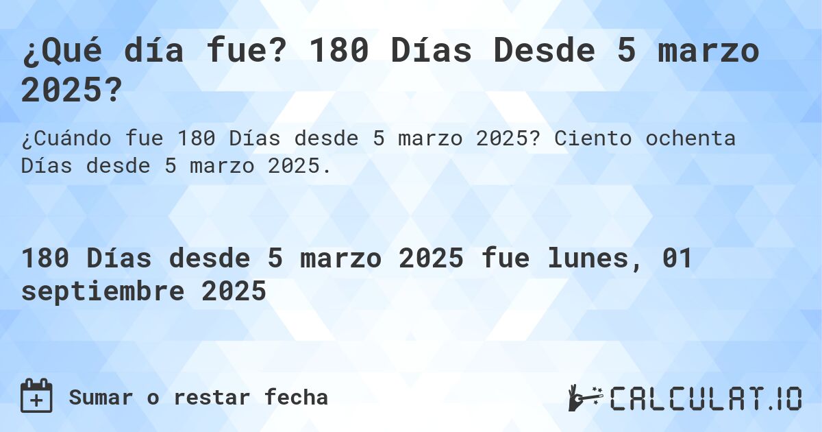 ¿Qué día fue? 180 Días Desde 5 marzo 2025?. Ciento ochenta Días desde 5 marzo 2025.