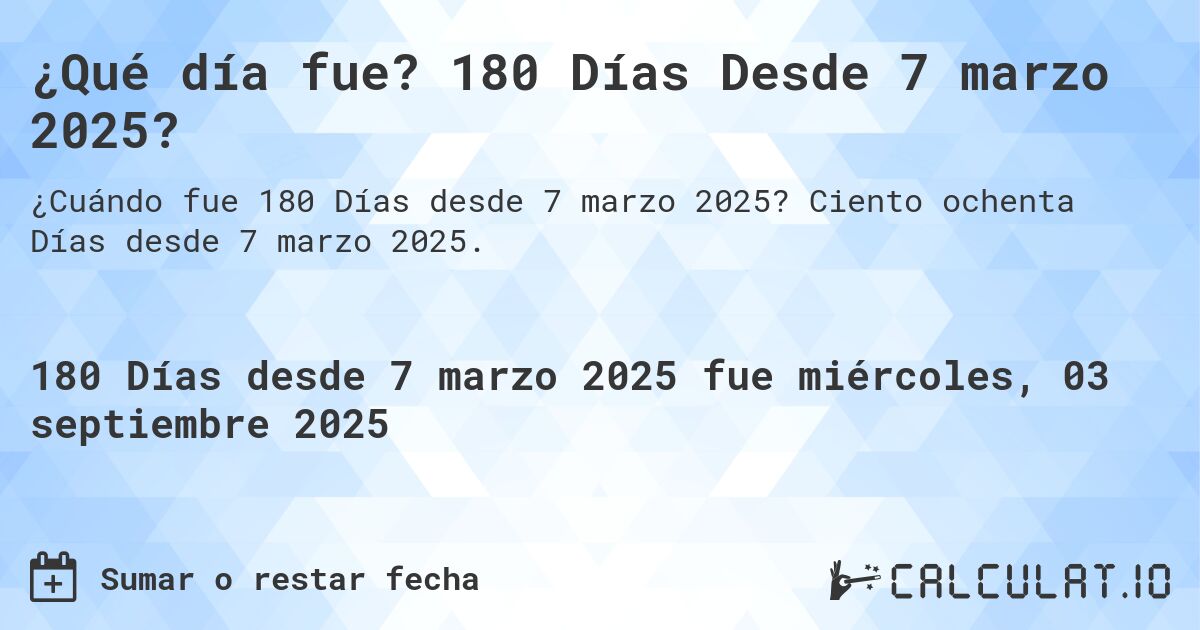 ¿Qué día fue? 180 Días Desde 7 marzo 2025?. Ciento ochenta Días desde 7 marzo 2025.