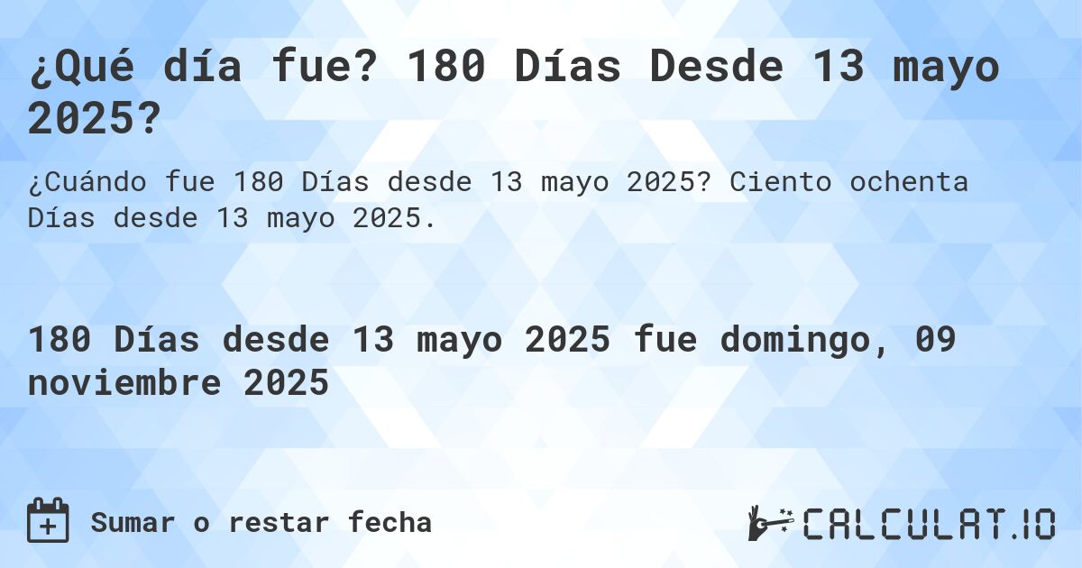 ¿Qué día fue? 180 Días Desde 13 mayo 2025?. Ciento ochenta Días desde 13 mayo 2025.