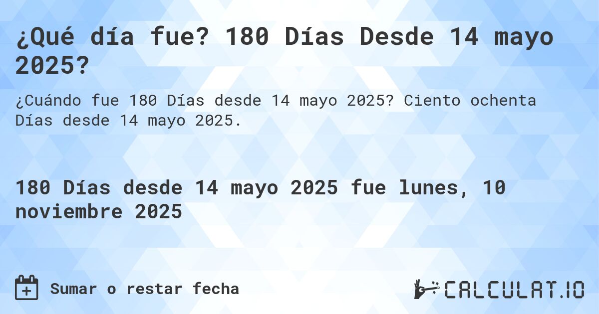 ¿Qué día fue? 180 Días Desde 14 mayo 2025?. Ciento ochenta Días desde 14 mayo 2025.