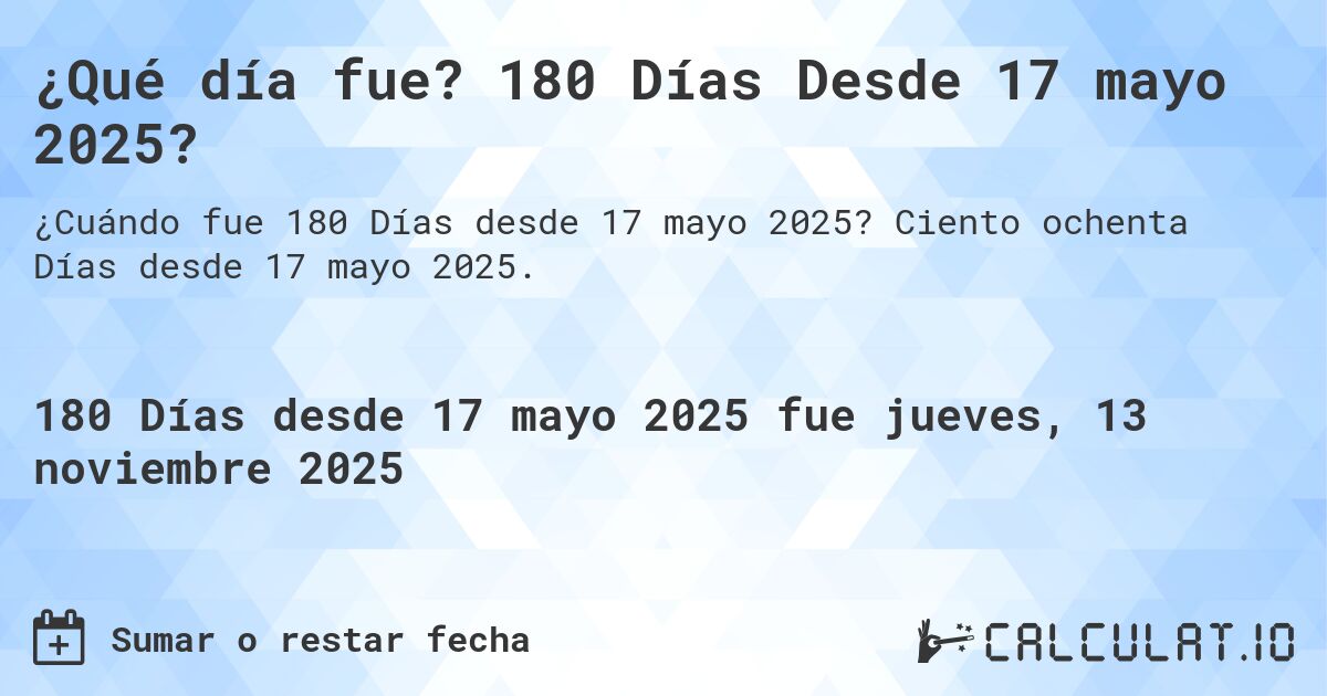 ¿Qué día fue? 180 Días Desde 17 mayo 2025?. Ciento ochenta Días desde 17 mayo 2025.