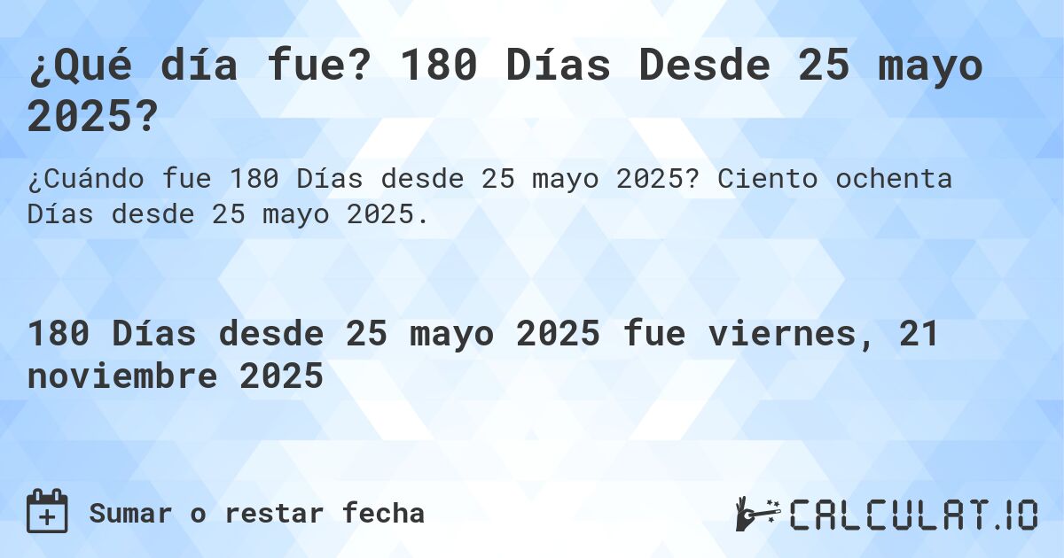 ¿Qué día fue? 180 Días Desde 25 mayo 2025?. Ciento ochenta Días desde 25 mayo 2025.