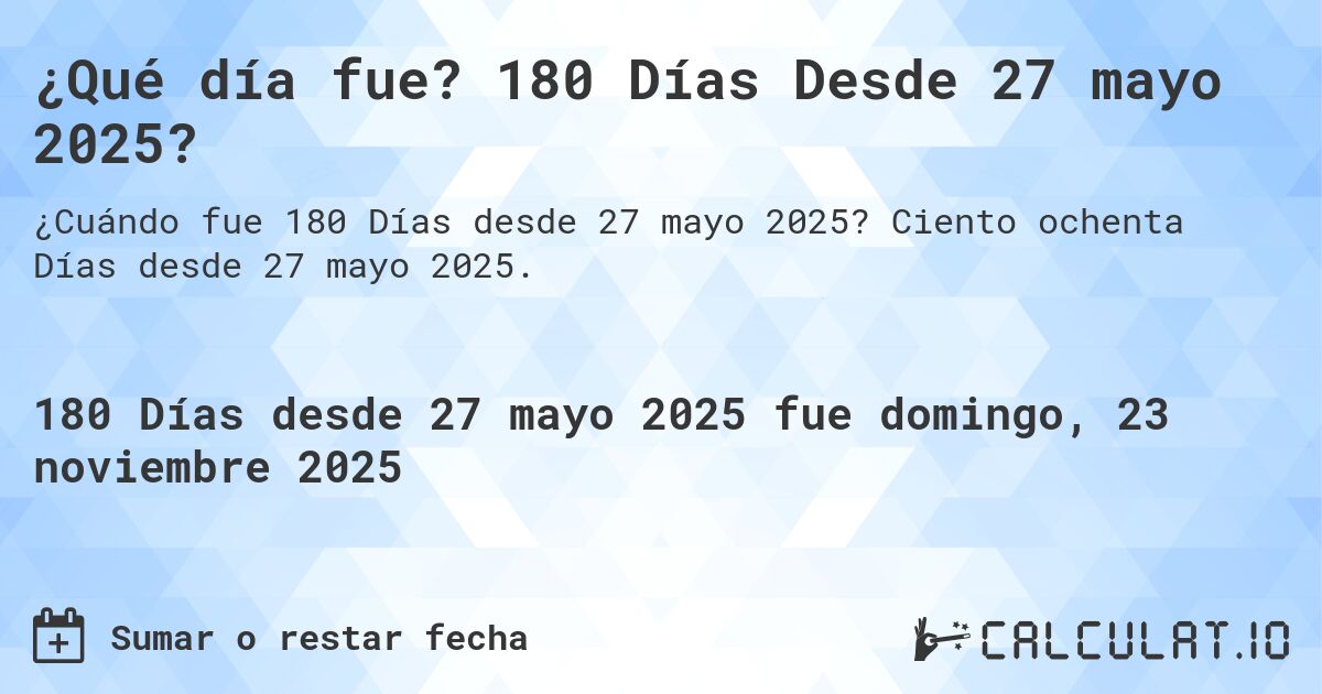 ¿Qué día fue? 180 Días Desde 27 mayo 2025?. Ciento ochenta Días desde 27 mayo 2025.