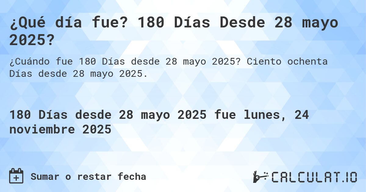 ¿Qué día fue? 180 Días Desde 28 mayo 2025?. Ciento ochenta Días desde 28 mayo 2025.