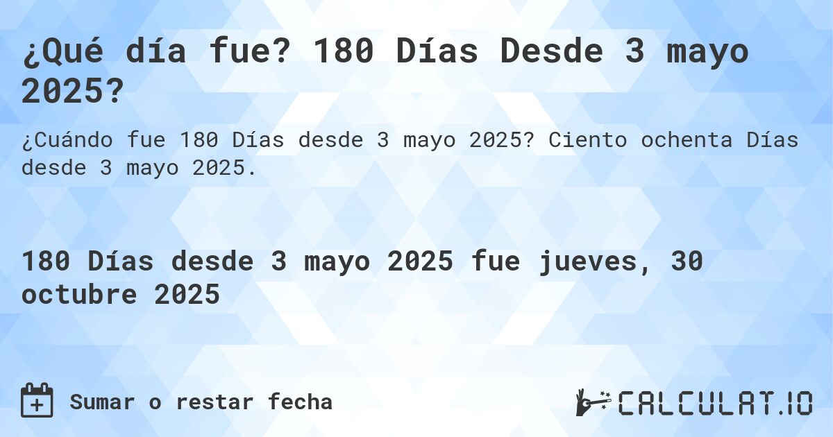 ¿Qué día fue? 180 Días Desde 3 mayo 2025?. Ciento ochenta Días desde 3 mayo 2025.