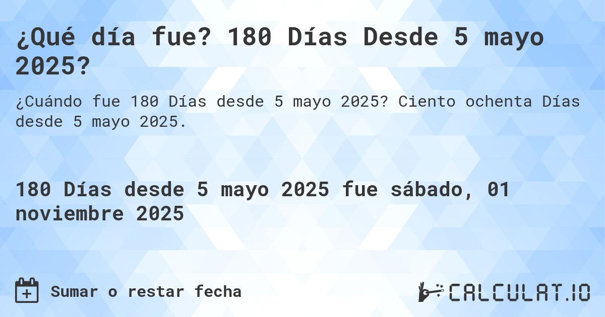 ¿Qué día fue? 180 Días Desde 5 mayo 2025?. Ciento ochenta Días desde 5 mayo 2025.