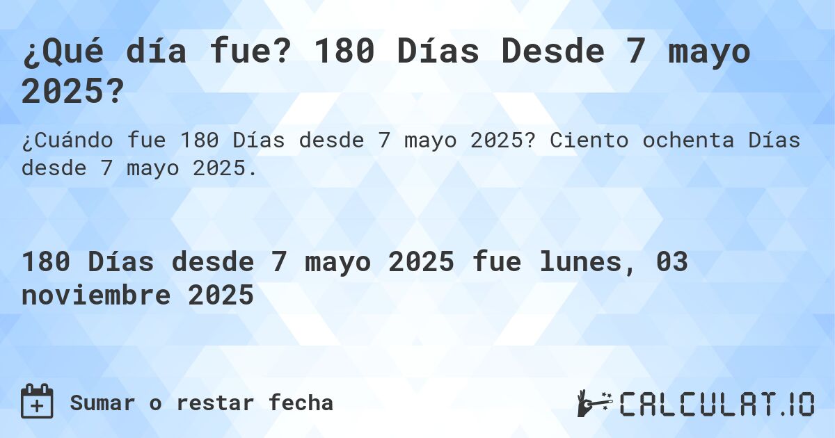 ¿Qué día fue? 180 Días Desde 7 mayo 2025?. Ciento ochenta Días desde 7 mayo 2025.