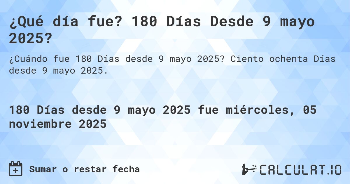 ¿Qué día fue? 180 Días Desde 9 mayo 2025?. Ciento ochenta Días desde 9 mayo 2025.