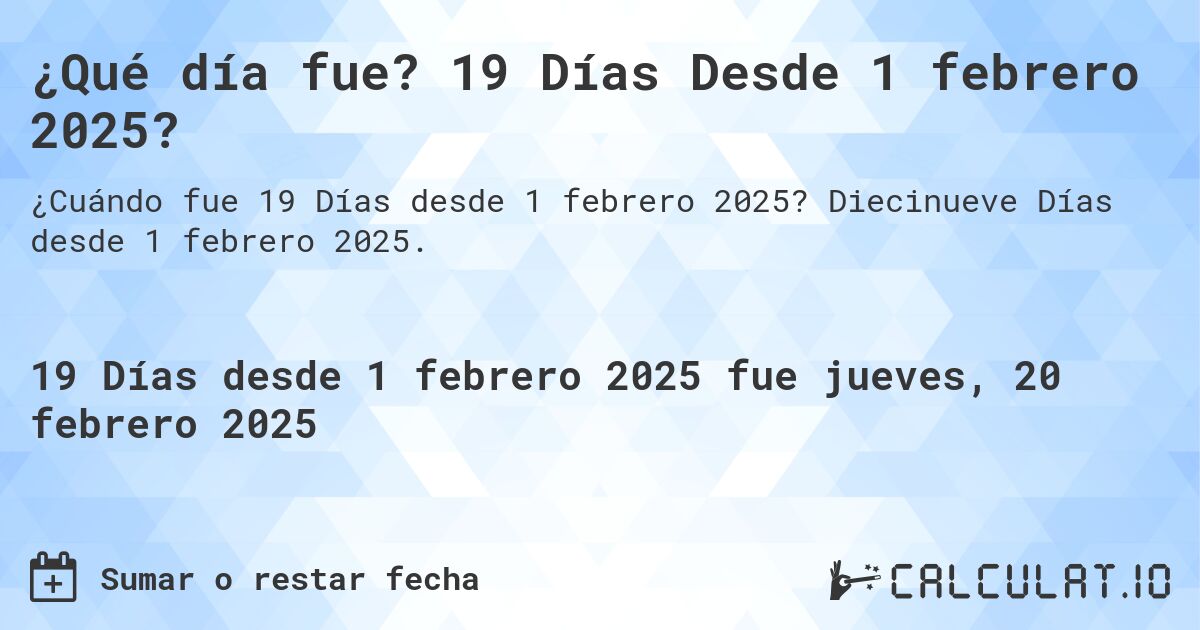 ¿Qué día fue? 19 Días Desde 1 febrero 2025?. Diecinueve Días desde 1 febrero 2025.