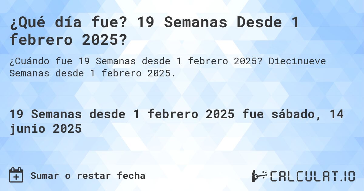 ¿Qué día fue? 19 Semanas Desde 1 febrero 2025?. Diecinueve Semanas desde 1 febrero 2025.