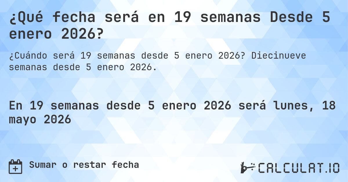 ¿Qué fecha será en 19 semanas Desde 5 enero 2026?. Diecinueve semanas desde 5 enero 2026.