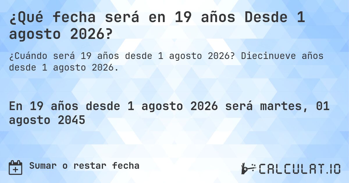 ¿Qué fecha será en 19 años Desde 1 agosto 2026?. Diecinueve años desde 1 agosto 2026.