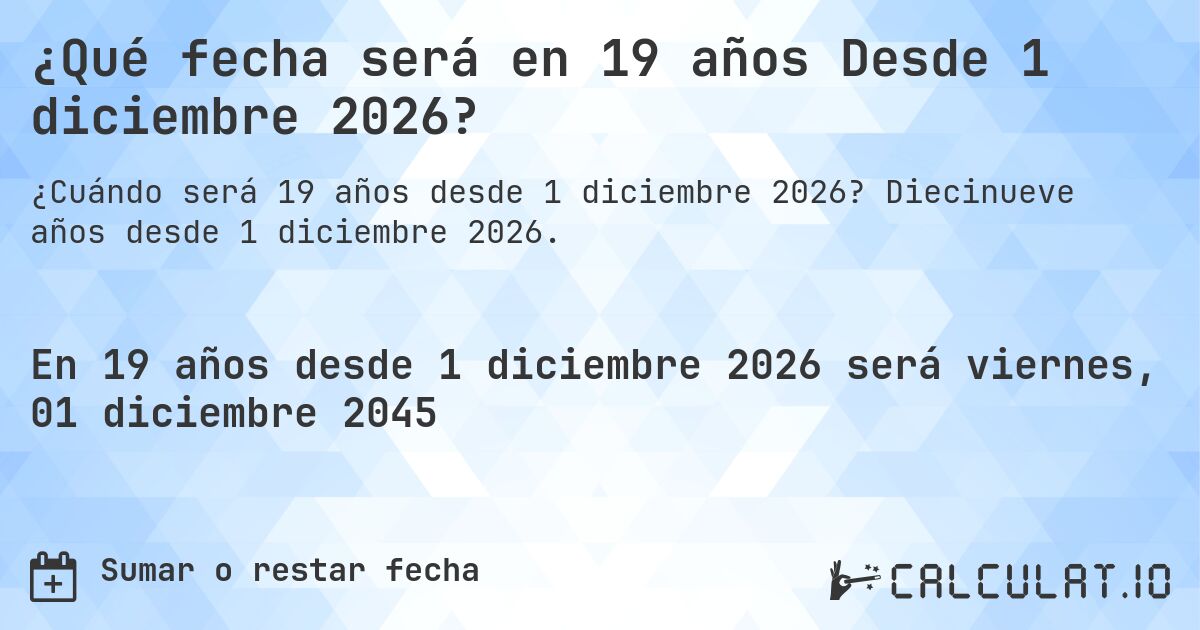 ¿Qué fecha será en 19 años Desde 1 diciembre 2026?. Diecinueve años desde 1 diciembre 2026.
