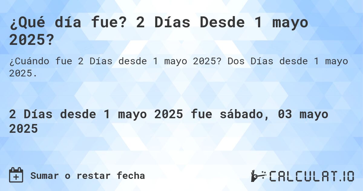 ¿Qué día fue? 2 Días Desde 1 mayo 2025?. Dos Días desde 1 mayo 2025.