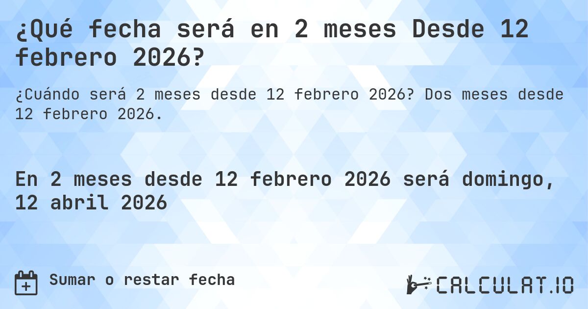 ¿Qué fecha será en 2 meses Desde 12 febrero 2026?. Dos meses desde 12 febrero 2026.