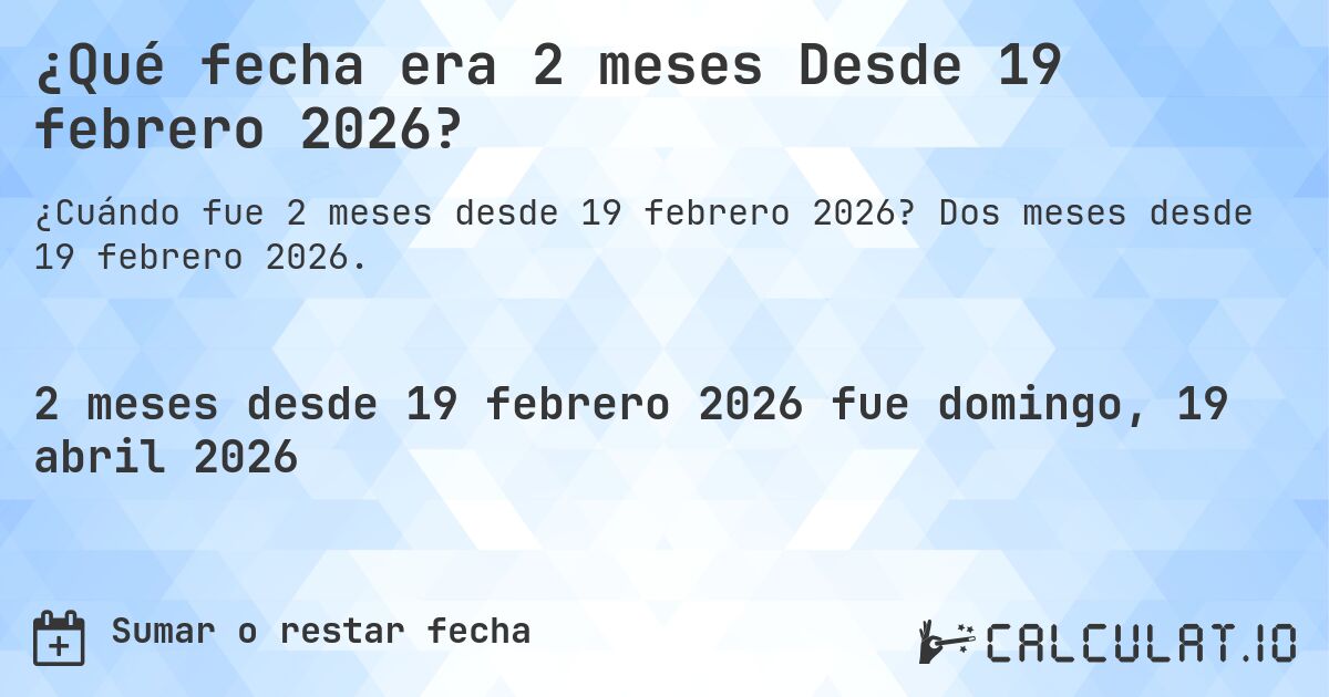 ¿Qué fecha era 2 meses Desde 19 febrero 2026?. Dos meses desde 19 febrero 2026.