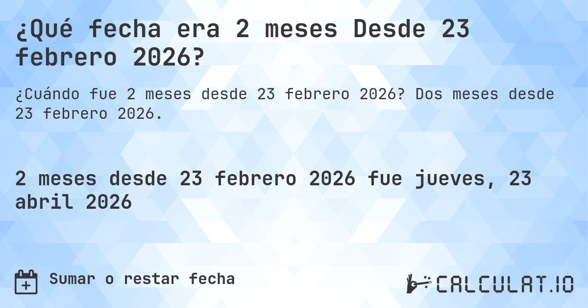 ¿Qué fecha era 2 meses Desde 23 febrero 2026?. Dos meses desde 23 febrero 2026.