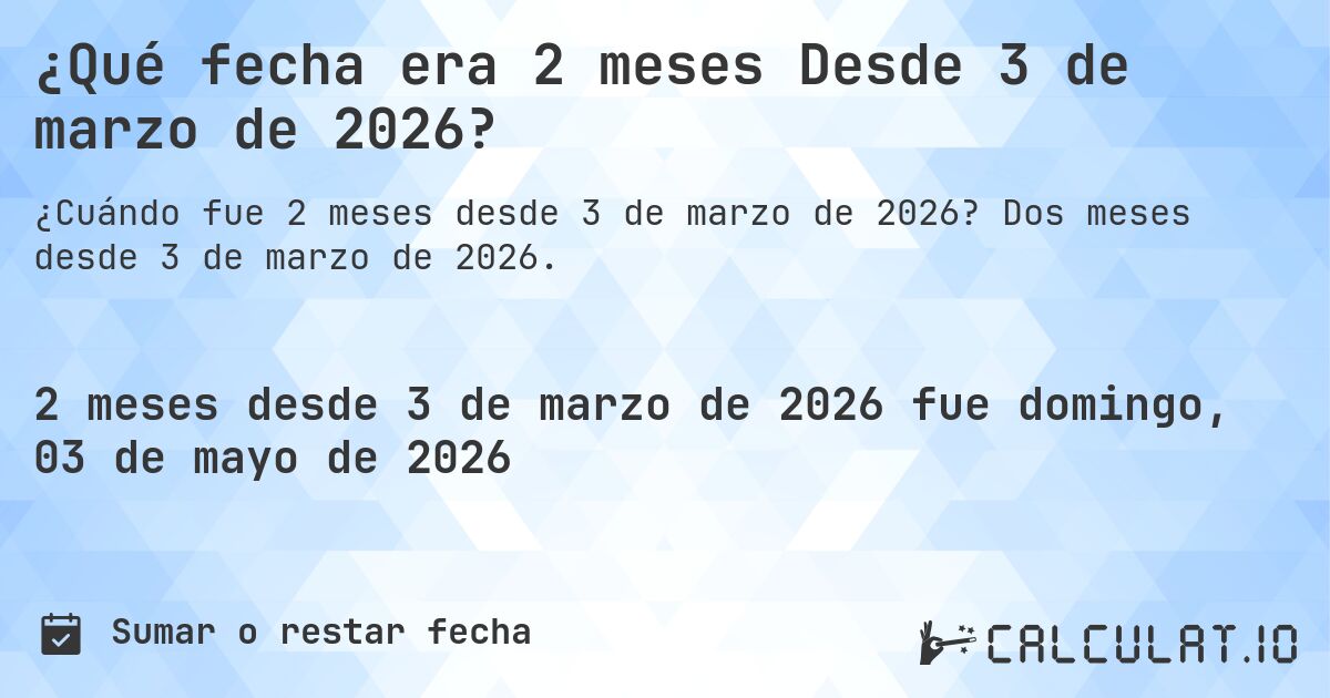 ¿Qué fecha era 2 meses Desde 3 de marzo de 2026?. Dos meses desde 3 de marzo de 2026.