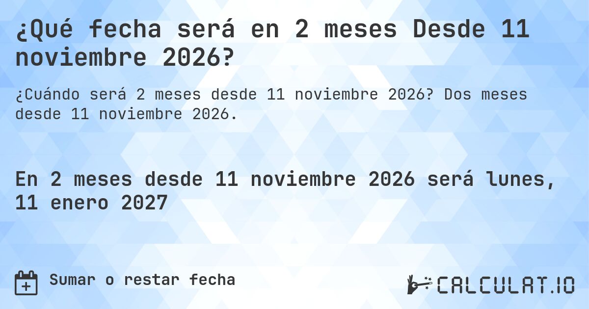 ¿Qué fecha será en 2 meses Desde 11 noviembre 2026?. Dos meses desde 11 noviembre 2026.
