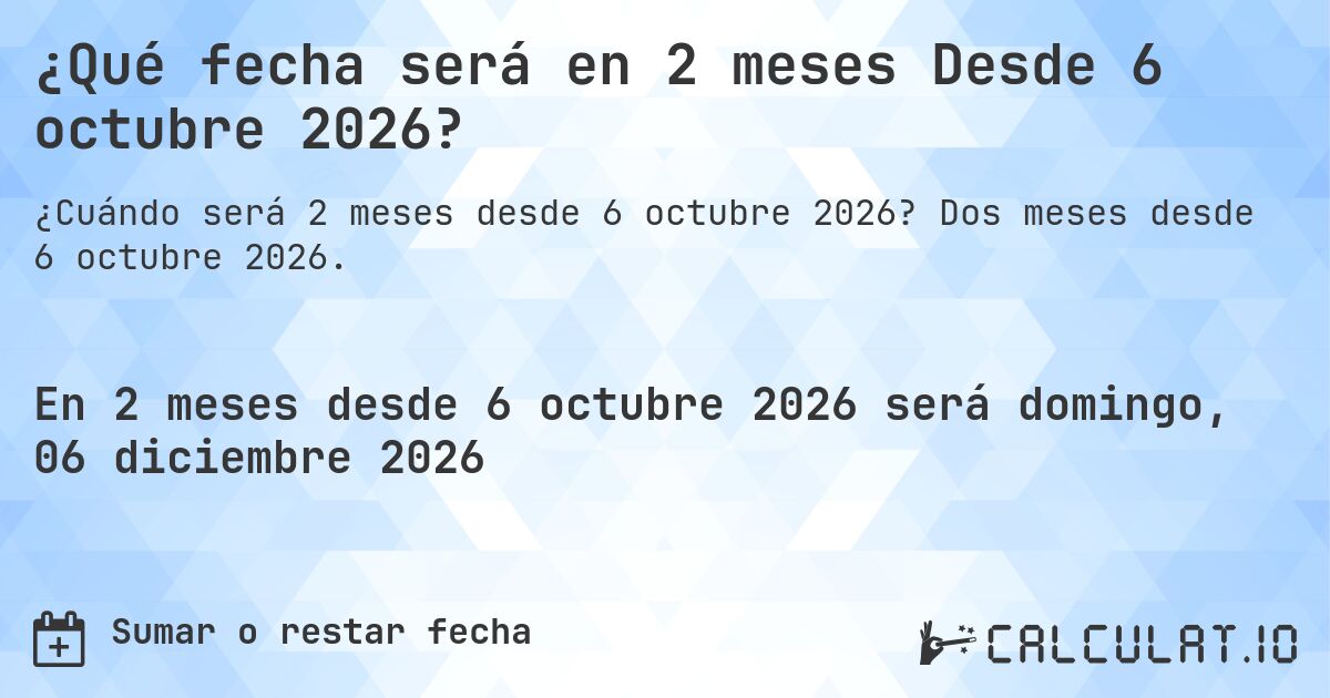 ¿Qué fecha será en 2 meses Desde 6 octubre 2026?. Dos meses desde 6 octubre 2026.