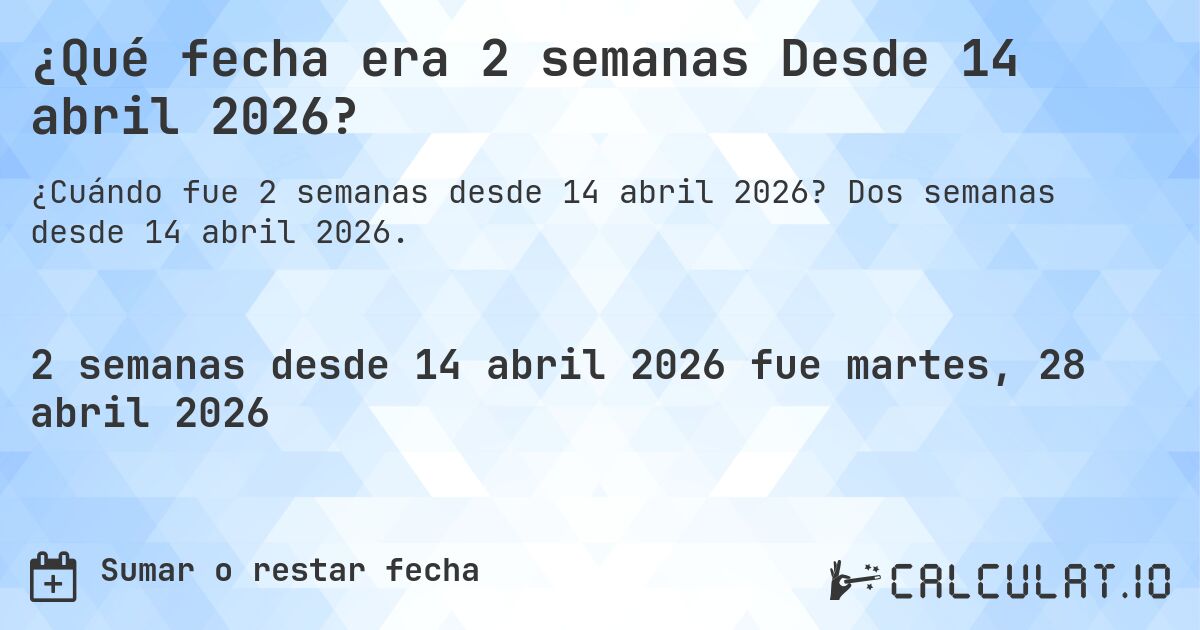 ¿Qué fecha era 2 semanas Desde 14 abril 2026?. Dos semanas desde 14 abril 2026.