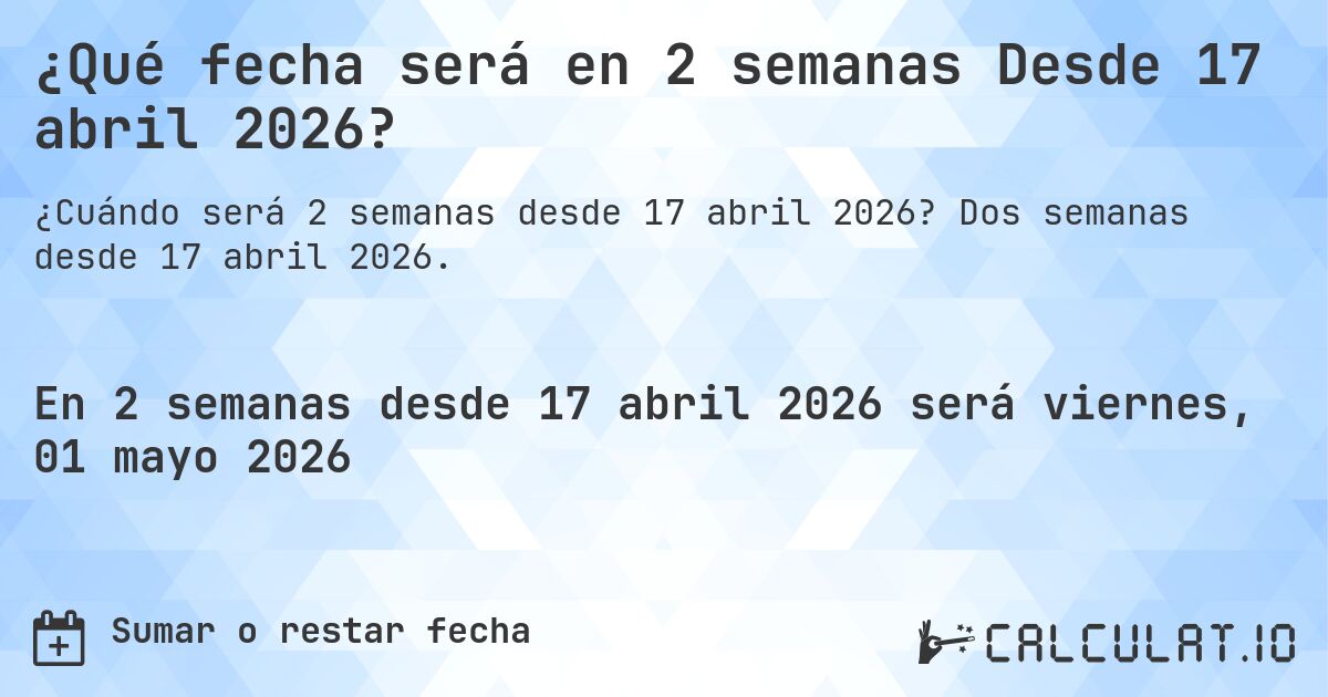 ¿Qué fecha será en 2 semanas Desde 17 abril 2026?. Dos semanas desde 17 abril 2026.