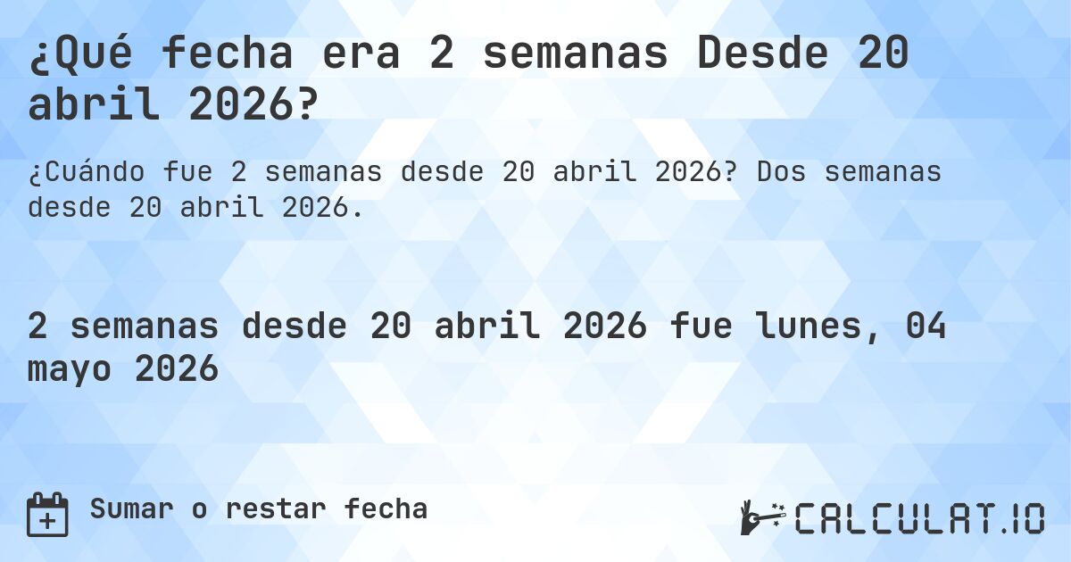 ¿Qué fecha era 2 semanas Desde 20 abril 2026?. Dos semanas desde 20 abril 2026.