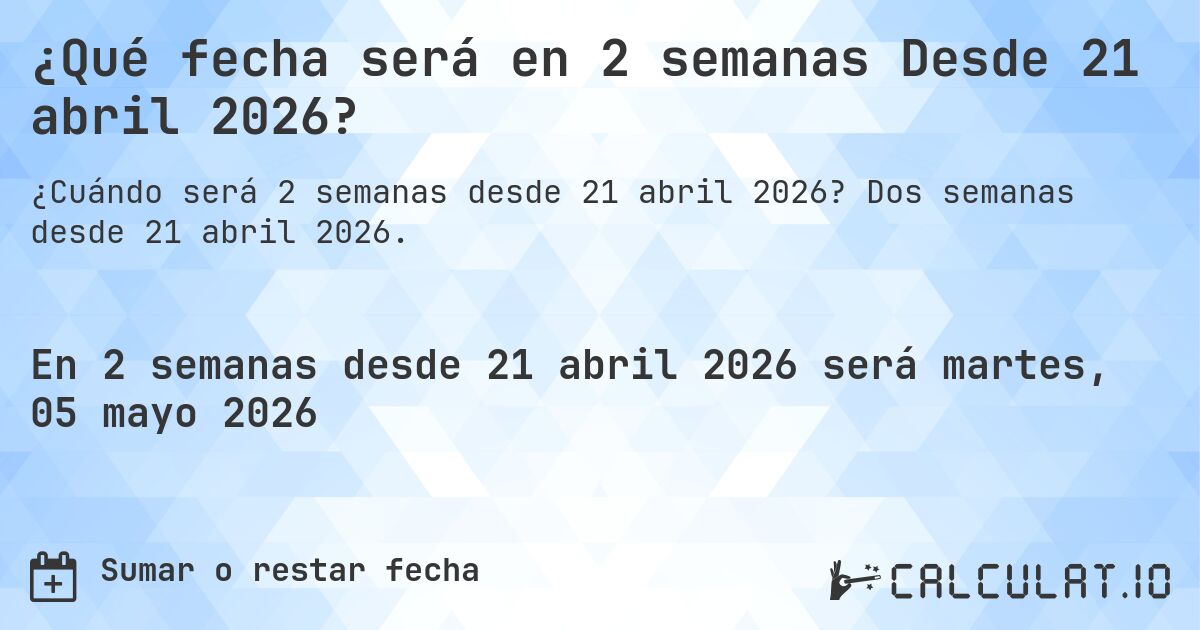 ¿Qué fecha será en 2 semanas Desde 21 abril 2026?. Dos semanas desde 21 abril 2026.