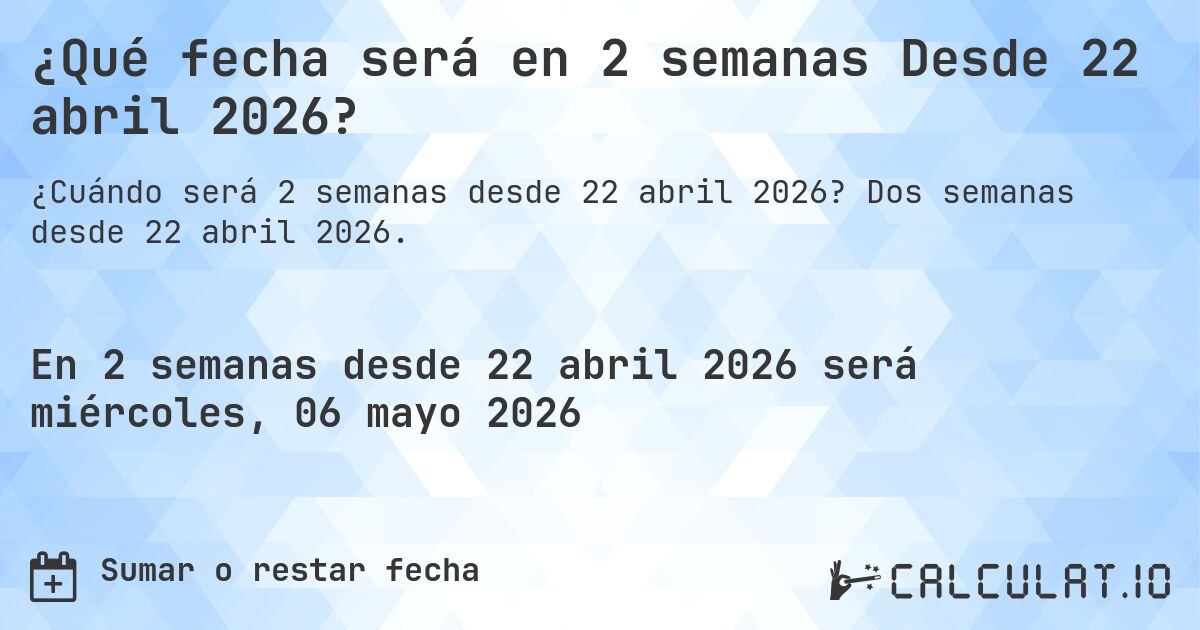 ¿Qué fecha será en 2 semanas Desde 22 abril 2026?. Dos semanas desde 22 abril 2026.