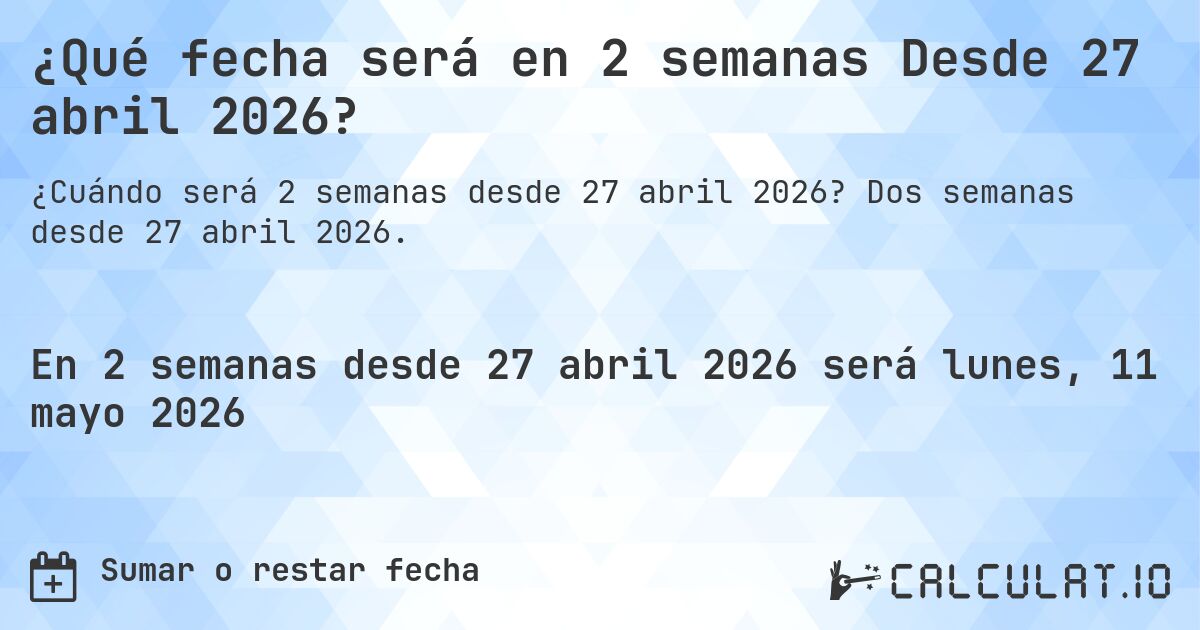¿Qué fecha será en 2 semanas Desde 27 abril 2026?. Dos semanas desde 27 abril 2026.