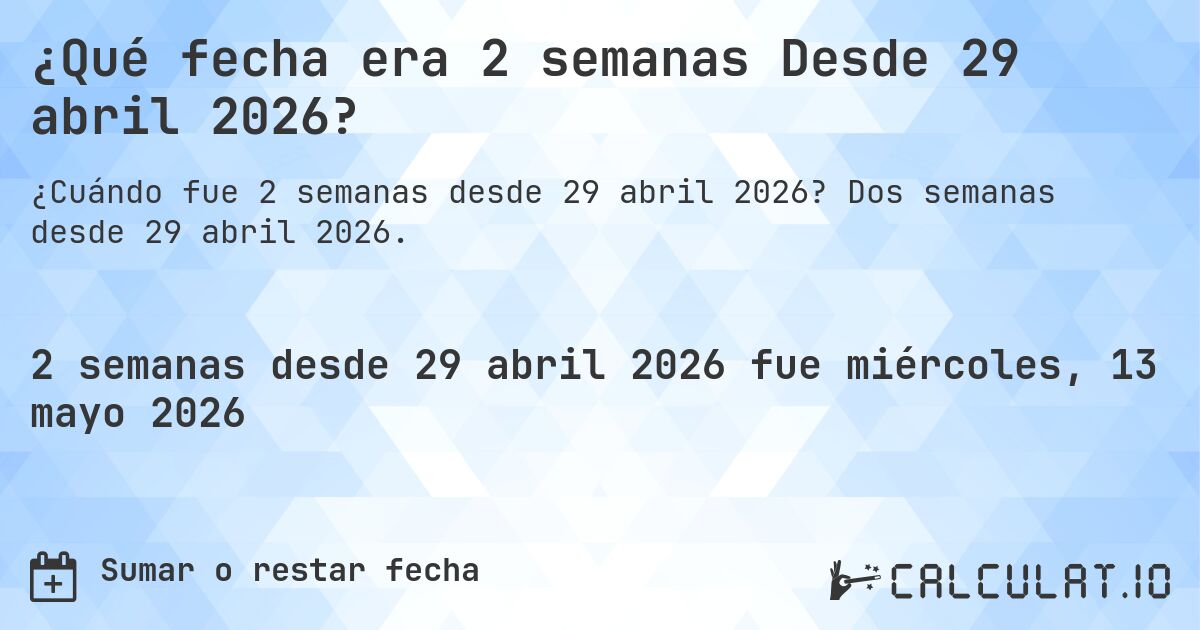 ¿Qué fecha era 2 semanas Desde 29 abril 2026?. Dos semanas desde 29 abril 2026.