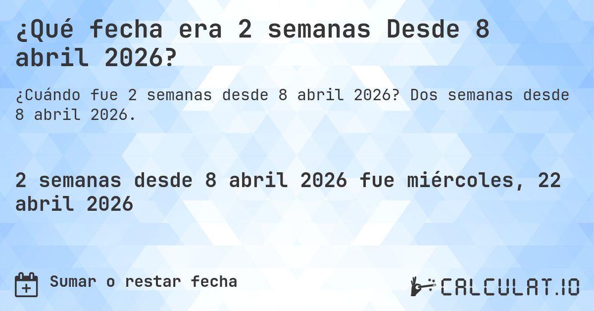 ¿Qué fecha era 2 semanas Desde 8 abril 2026?. Dos semanas desde 8 abril 2026.