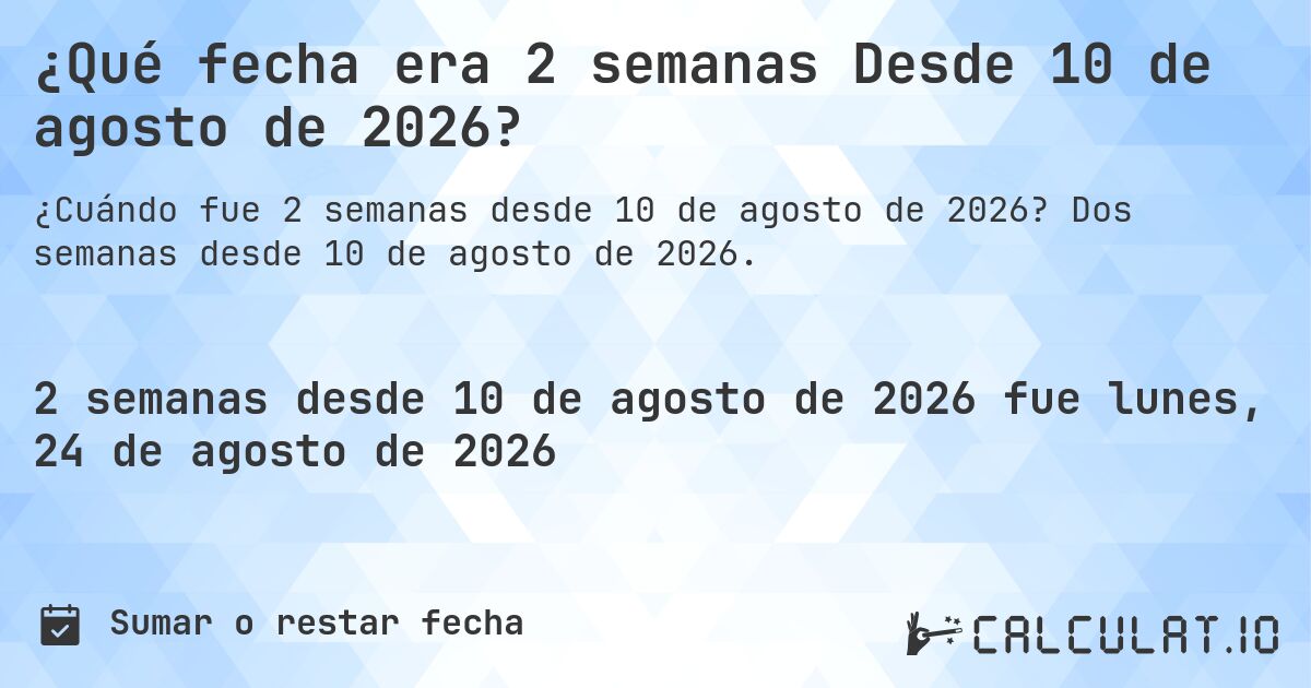 ¿Qué fecha era 2 semanas Desde 10 de agosto de 2026?. Dos semanas desde 10 de agosto de 2026.