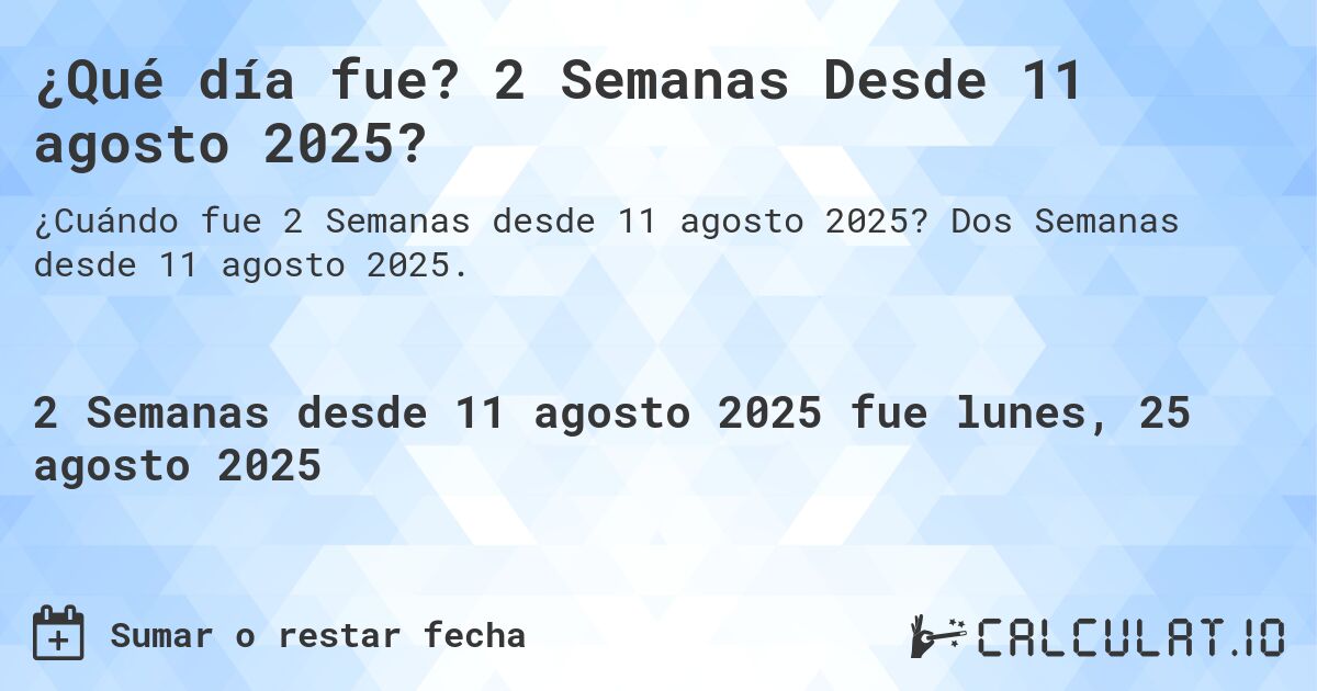 ¿Qué día fue? 2 Semanas Desde 11 agosto 2025?. Dos Semanas desde 11 agosto 2025.
