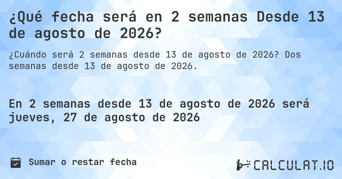 ¿Qué fecha será en 2 semanas Desde 13 de agosto de 2026?. Dos semanas desde 13 de agosto de 2026.