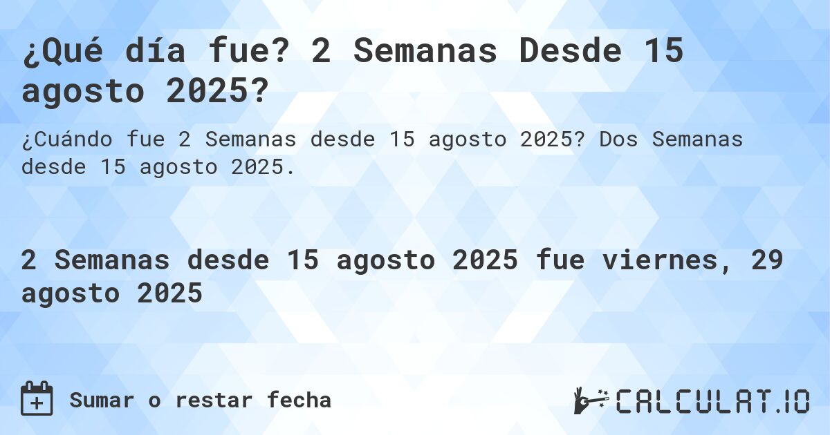 ¿Qué día fue? 2 Semanas Desde 15 agosto 2025?. Dos Semanas desde 15 agosto 2025.