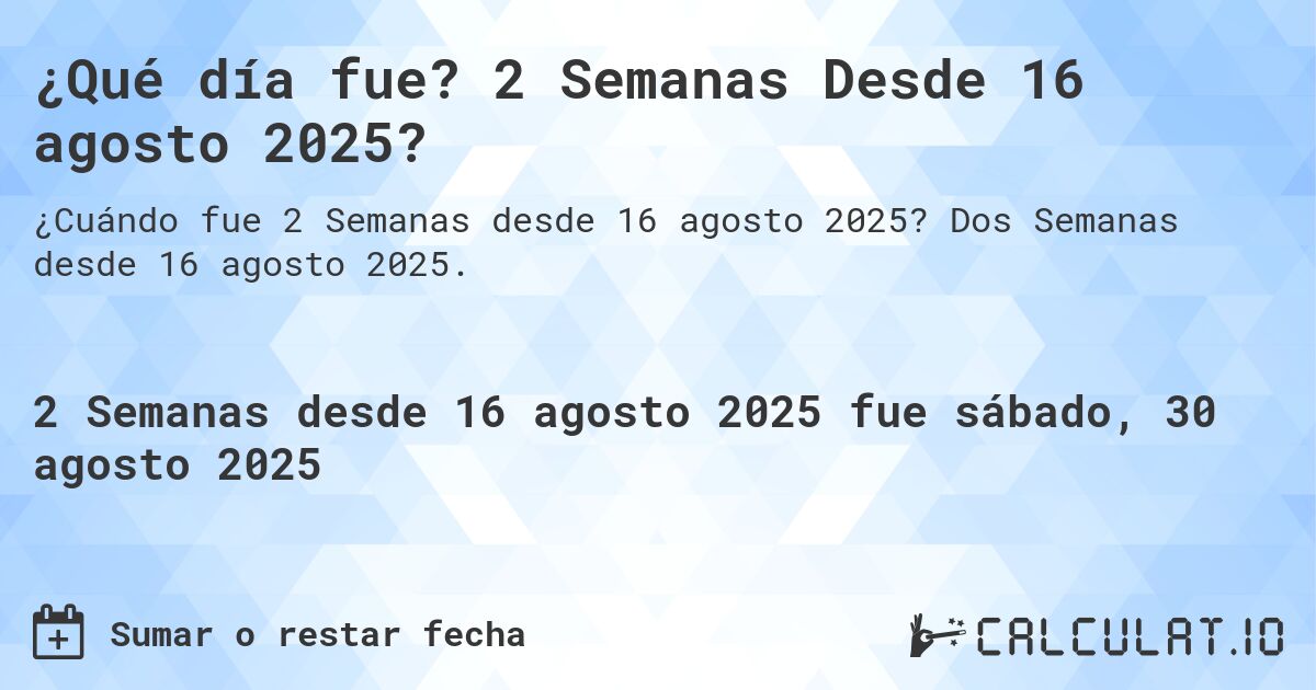 ¿Qué día fue? 2 Semanas Desde 16 agosto 2025?. Dos Semanas desde 16 agosto 2025.