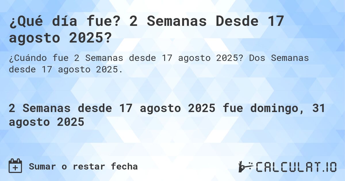 ¿Qué día fue? 2 Semanas Desde 17 agosto 2025?. Dos Semanas desde 17 agosto 2025.