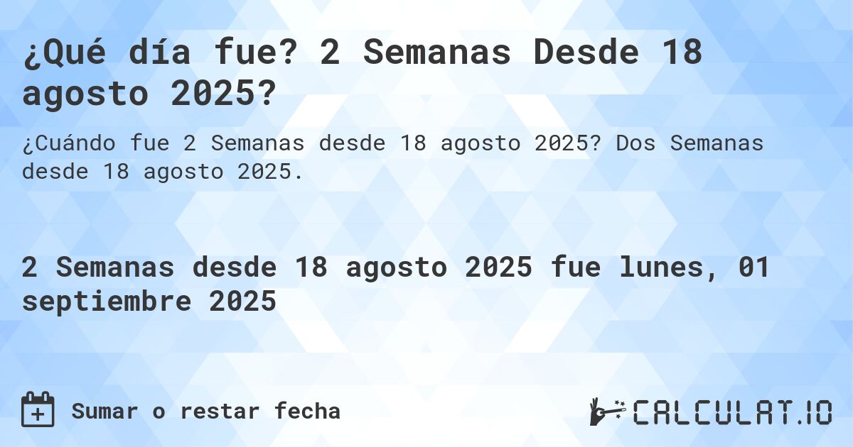 ¿Qué día fue? 2 Semanas Desde 18 agosto 2025?. Dos Semanas desde 18 agosto 2025.