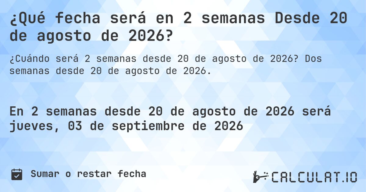 ¿Qué fecha será en 2 semanas Desde 20 de agosto de 2026?. Dos semanas desde 20 de agosto de 2026.