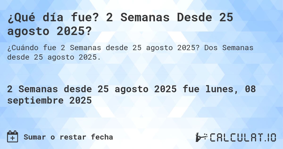 ¿Qué día fue? 2 Semanas Desde 25 agosto 2025?. Dos Semanas desde 25 agosto 2025.